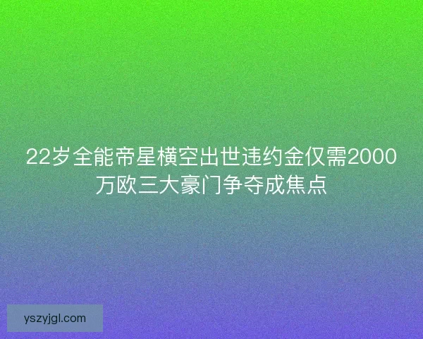 22岁全能帝星横空出世违约金仅需2000万欧三大豪门争夺成焦点