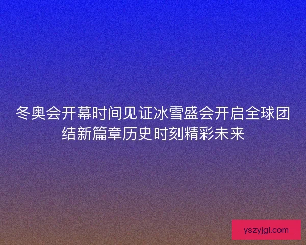 冬奥会开幕时间见证冰雪盛会开启全球团结新篇章历史时刻精彩未来