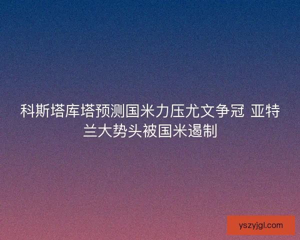 科斯塔库塔预测国米力压尤文争冠 亚特兰大势头被国米遏制