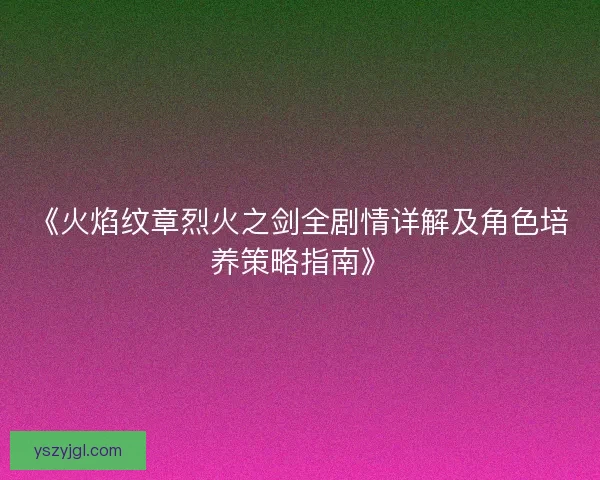 《火焰纹章烈火之剑全剧情详解及角色培养策略指南》