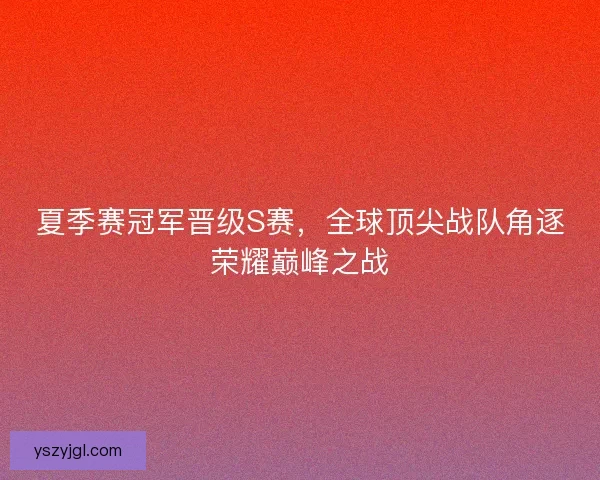夏季赛冠军晋级S赛，全球顶尖战队角逐荣耀巅峰之战