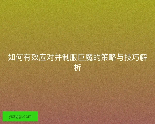 如何有效应对并制服巨魔的策略与技巧解析