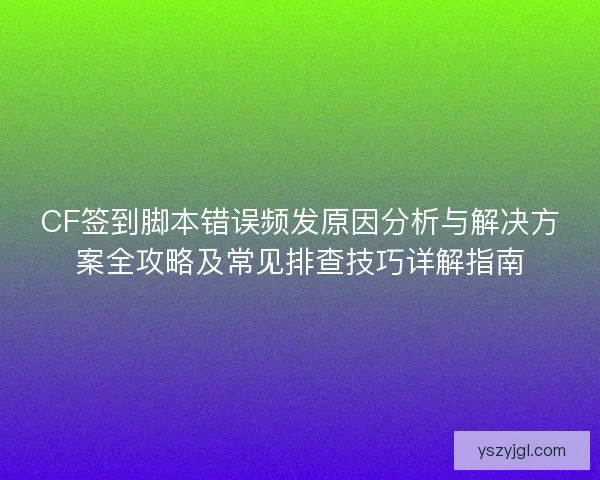 CF签到脚本错误频发原因分析与解决方案全攻略及常见排查技巧详解指南