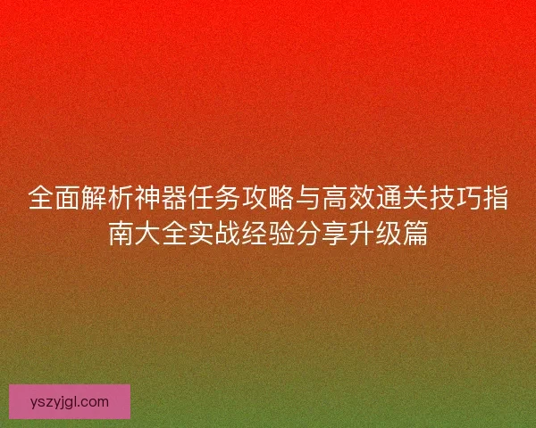 全面解析神器任务攻略与高效通关技巧指南大全实战经验分享升级篇
