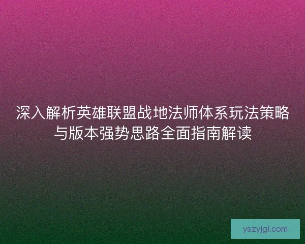 深入解析英雄联盟战地法师体系玩法策略与版本强势思路全面指南解读