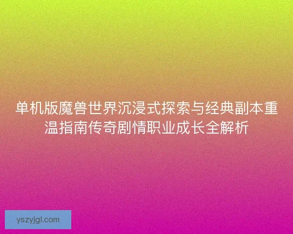单机版魔兽世界沉浸式探索与经典副本重温指南传奇剧情职业成长全解析