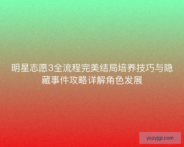 明星志愿3全流程完美结局培养技巧与隐藏事件攻略详解角色发展