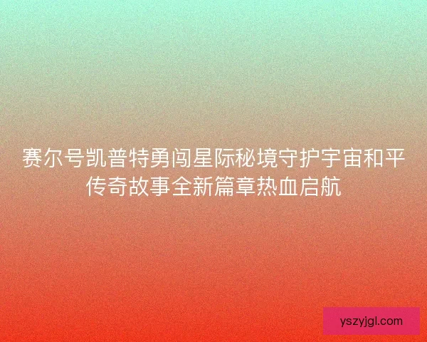 赛尔号凯普特勇闯星际秘境守护宇宙和平传奇故事全新篇章热血启航