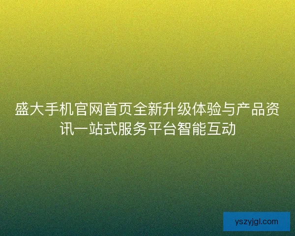 盛大手机官网首页全新升级体验与产品资讯一站式服务平台智能互动