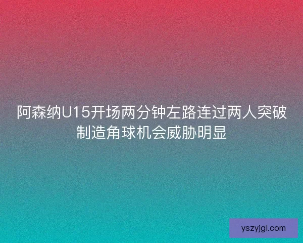 阿森纳U15开场两分钟左路连过两人突破制造角球机会威胁明显