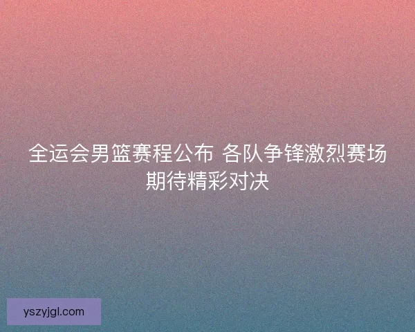 全运会男篮赛程公布 各队争锋激烈赛场期待精彩对决