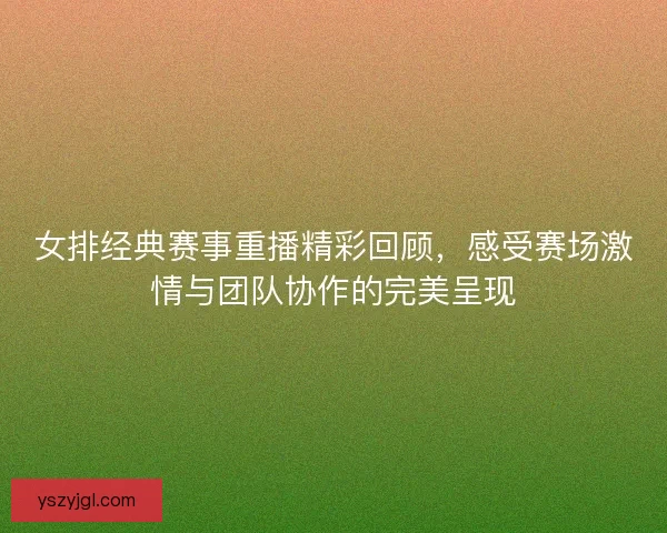 女排经典赛事重播精彩回顾，感受赛场激情与团队协作的完美呈现
