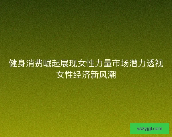 健身消费崛起展现女性力量市场潜力透视女性经济新风潮