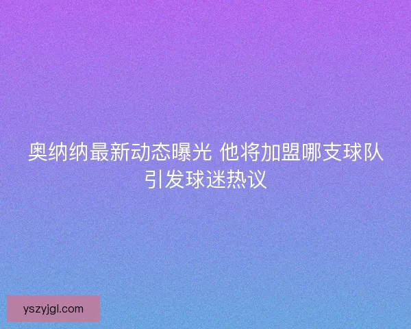 奥纳纳最新动态曝光 他将加盟哪支球队引发球迷热议