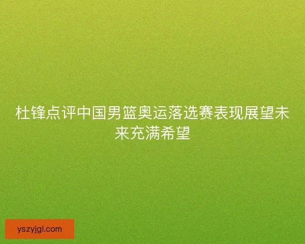 杜锋点评中国男篮奥运落选赛表现展望未来充满希望