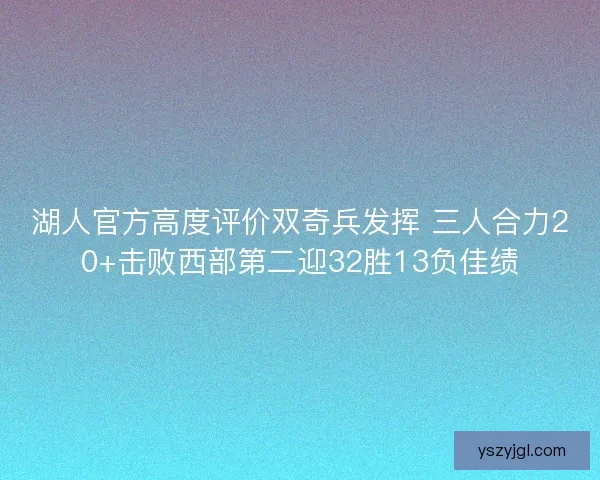 湖人官方高度评价双奇兵发挥 三人合力20+击败西部第二迎32胜13负佳绩
