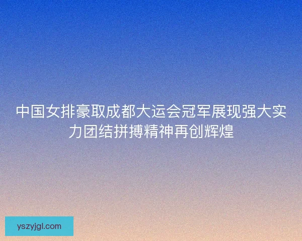 中国女排豪取成都大运会冠军展现强大实力团结拼搏精神再创辉煌