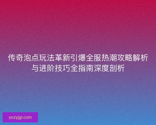 传奇泡点玩法革新引爆全服热潮攻略解析与进阶技巧全指南深度剖析