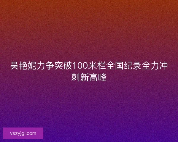 吴艳妮力争突破100米栏全国纪录全力冲刺新高峰