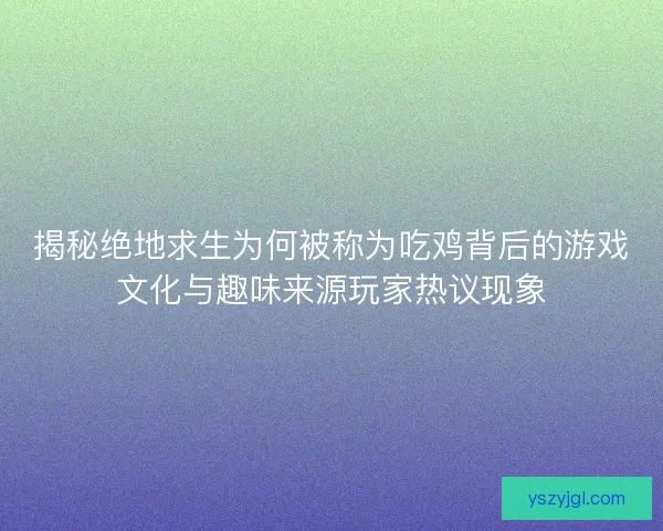 揭秘绝地求生为何被称为吃鸡背后的游戏文化与趣味来源玩家热议现象