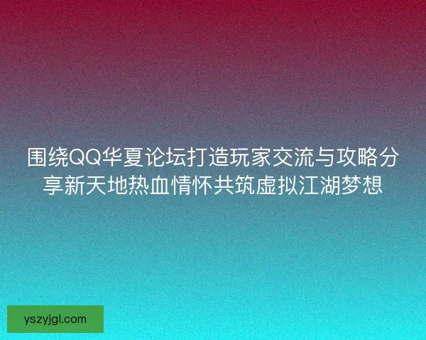围绕QQ华夏论坛打造玩家交流与攻略分享新天地热血情怀共筑虚拟江湖梦想