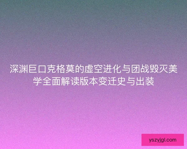 深渊巨口克格莫的虚空进化与团战毁灭美学全面解读版本变迁史与出装