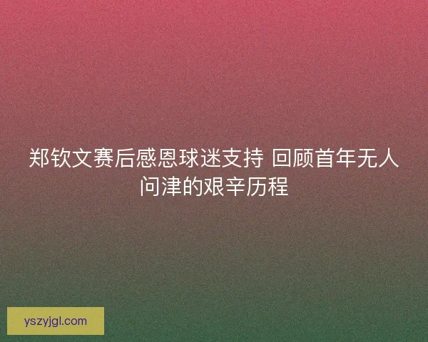 郑钦文赛后感恩球迷支持 回顾首年无人问津的艰辛历程