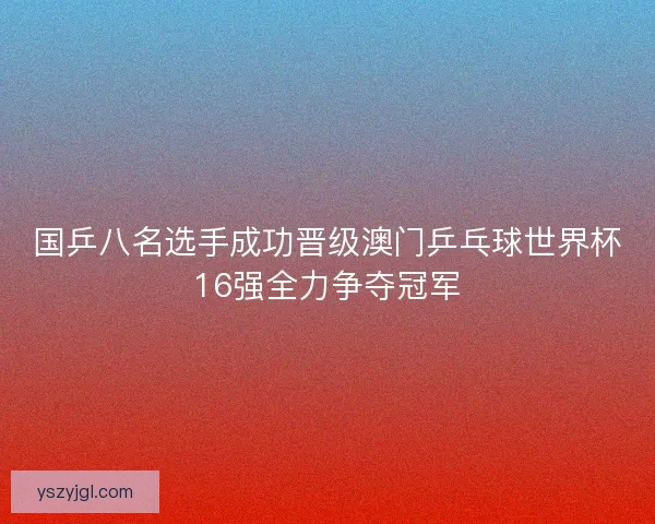 国乒八名选手成功晋级澳门乒乓球世界杯16强全力争夺冠军