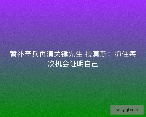 替补奇兵再演关键先生 拉莫斯：抓住每次机会证明自己