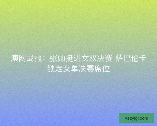澳网战报：张帅挺进女双决赛 萨巴伦卡锁定女单决赛席位