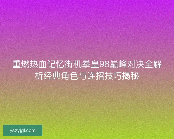 重燃热血记忆街机拳皇98巅峰对决全解析经典角色与连招技巧揭秘