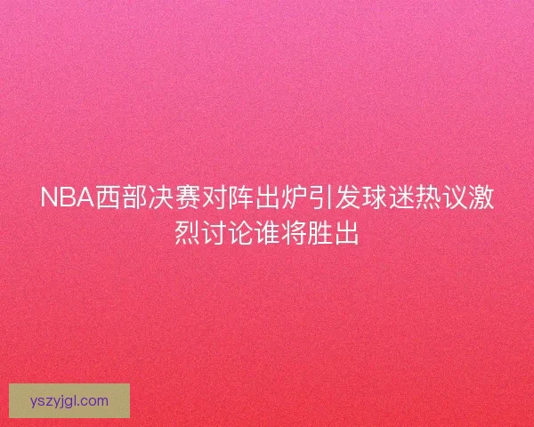 NBA西部决赛对阵出炉引发球迷热议激烈讨论谁将胜出