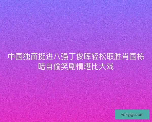 中国独苗挺进八强丁俊晖轻松取胜肖国栋暗自偷笑剧情堪比大戏
