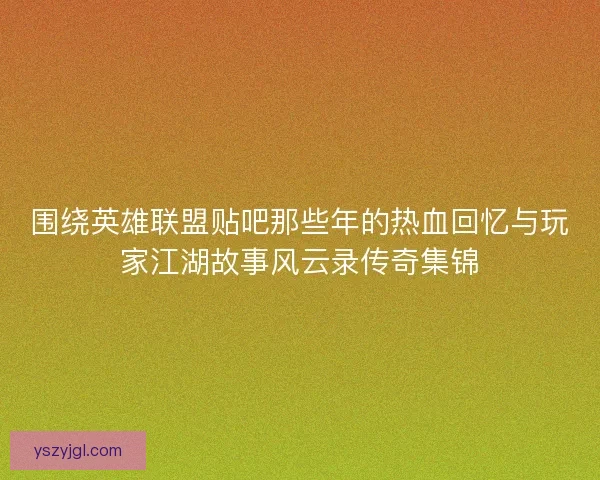 围绕英雄联盟贴吧那些年的热血回忆与玩家江湖故事风云录传奇集锦