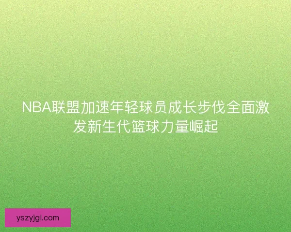 NBA联盟加速年轻球员成长步伐全面激发新生代篮球力量崛起