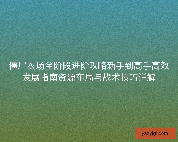 僵尸农场全阶段进阶攻略新手到高手高效发展指南资源布局与战术技巧详解
