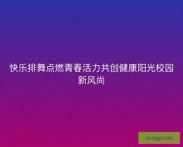 快乐排舞点燃青春活力共创健康阳光校园新风尚