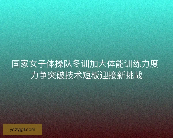 国家女子体操队冬训加大体能训练力度 力争突破技术短板迎接新挑战