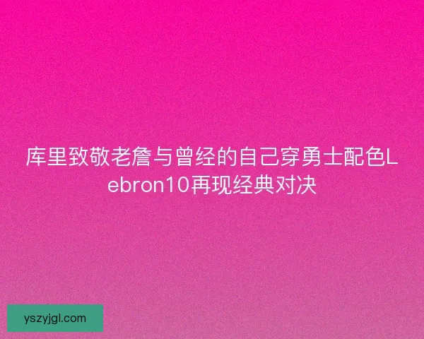 库里致敬老詹与曾经的自己穿勇士配色Lebron10再现经典对决