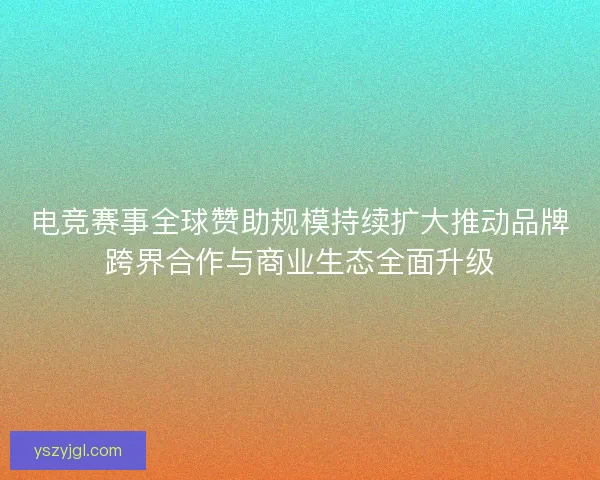 电竞赛事全球赞助规模持续扩大推动品牌跨界合作与商业生态全面升级